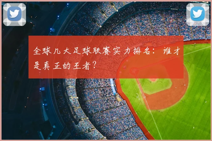 全球几大足球联赛实力排名：谁才是真正的王者？