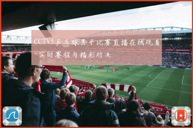 CCTV5乒乓球男子比赛直播在线观看-实时赛程与精彩对决