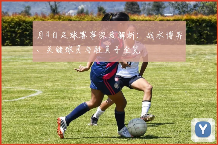 月4日足球赛事深度解析：战术博弈、关键球员与胜负手全览