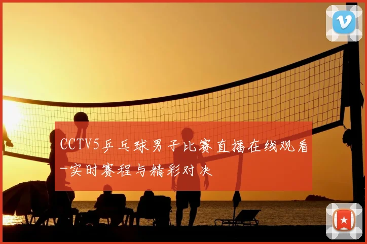 CCTV5乒乓球男子比赛直播在线观看-实时赛程与精彩对决