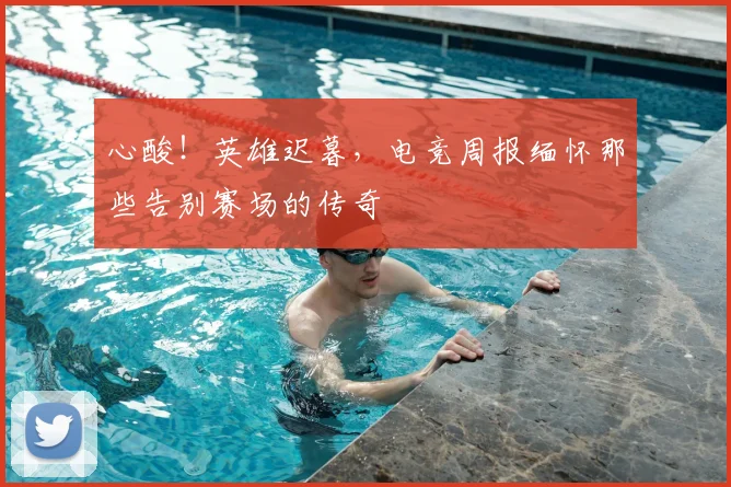 心酸！英雄迟暮，电竞周报缅怀那些告别赛场的传奇