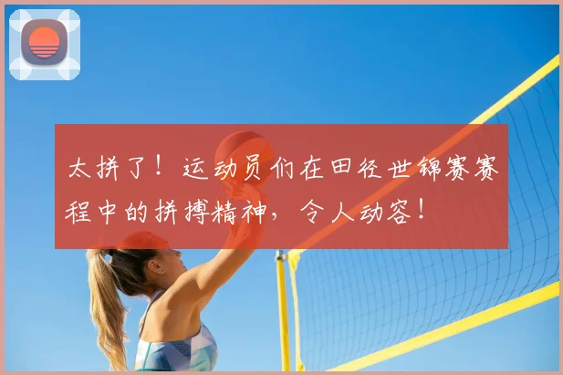 太拼了！运动员们在田径世锦赛赛程中的拼搏精神，令人动容！