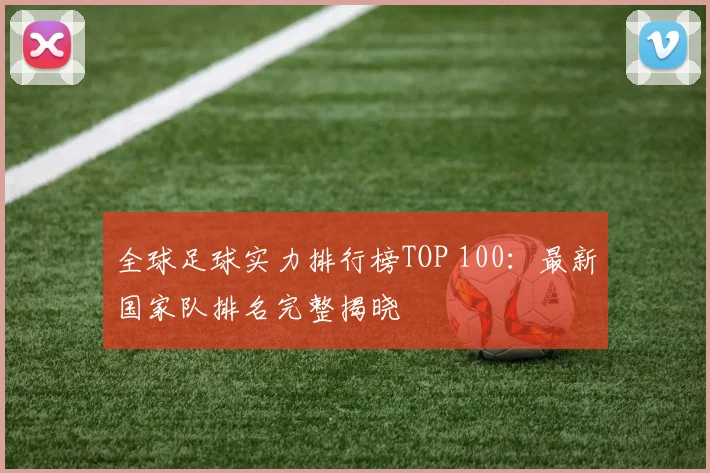 全球足球实力排行榜TOP 100：最新国家队排名完整揭晓