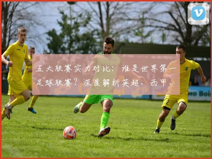 五大联赛实力对比：谁是世界第一足球联赛？深度解析英超、西甲、德甲、意甲与法甲