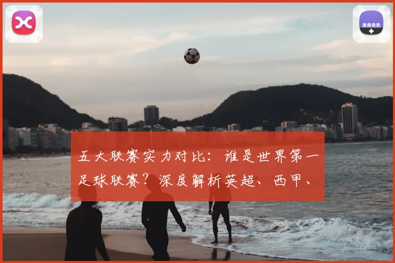 五大联赛实力对比：谁是世界第一足球联赛？深度解析英超、西甲、德甲、意甲与法甲