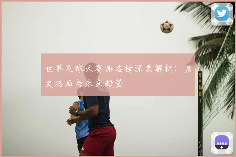 世界足球大赛排名榜深度解析：历史格局与未来趋势