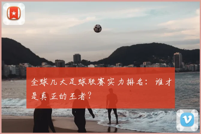 全球几大足球联赛实力排名:谁才是真正的王者?