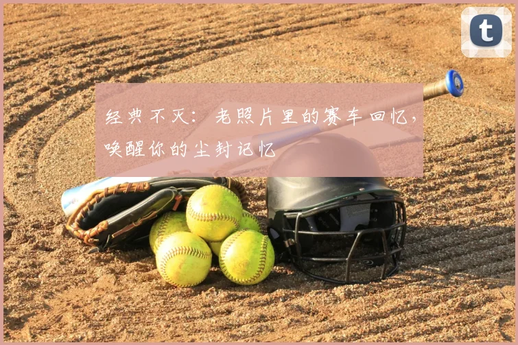 经典不灭：老照片里的赛车回忆，唤醒你的尘封记忆