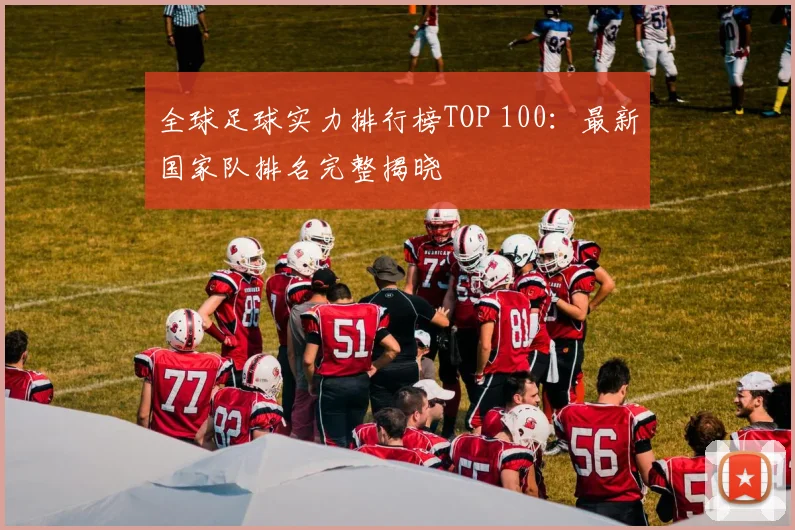 全球足球实力排行榜TOP 100：最新国家队排名完整揭晓