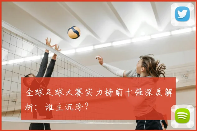 全球足球大赛实力榜前十强深度解析：谁主沉浮？