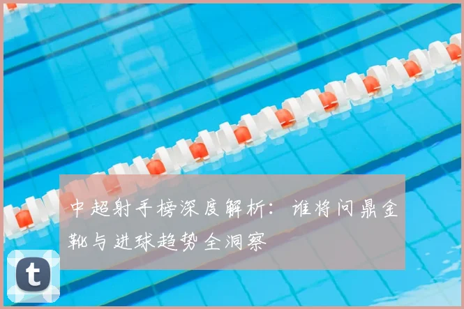 中超射手榜深度解析：谁将问鼎金靴与进球趋势全洞察