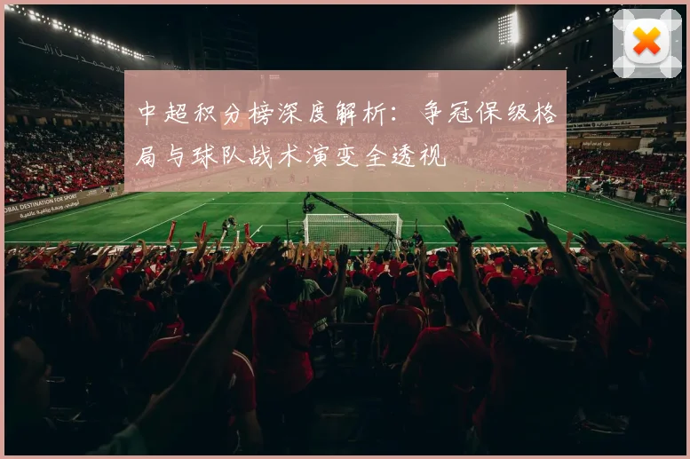 中超积分榜深度解析:争冠保级格局与球队战术演变全透视